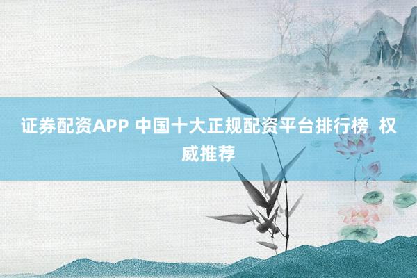 证券配资APP 中国十大正规配资平台排行榜  权威推荐