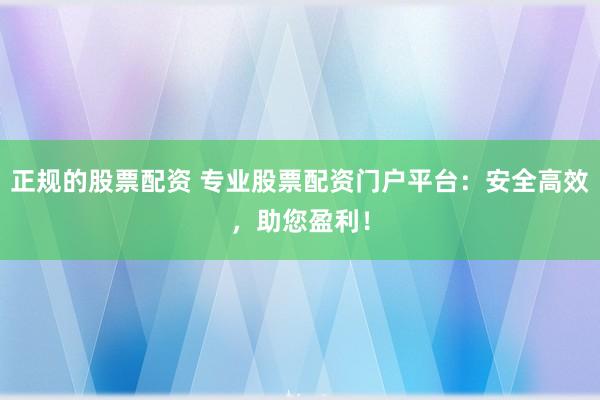 正规的股票配资 专业股票配资门户平台：安全高效，助您盈利！