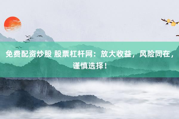 免费配资炒股 股票杠杆网：放大收益，风险同在，谨慎选择！