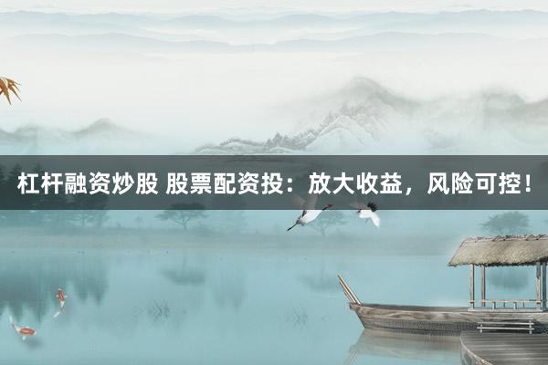 杠杆融资炒股 股票配资投：放大收益，风险可控！