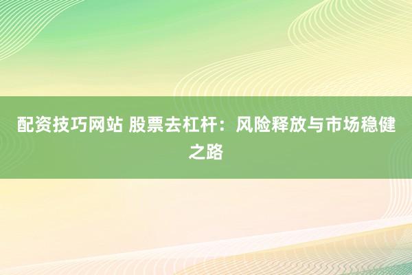 配资技巧网站 股票去杠杆：风险释放与市场稳健之路