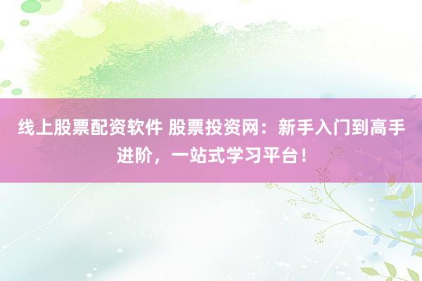 线上股票配资软件 股票投资网：新手入门到高手进阶，一站式学习平台！