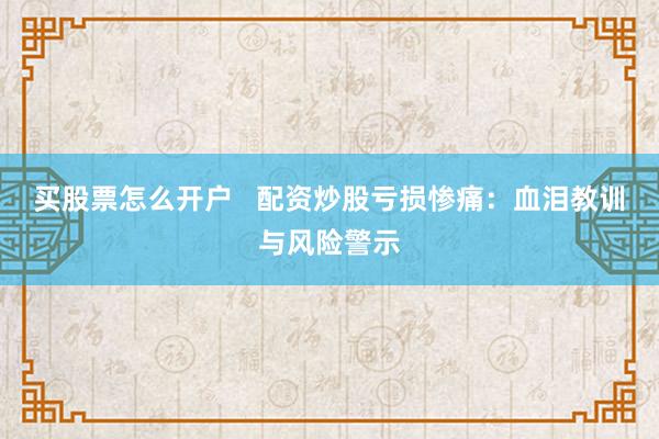 买股票怎么开户   配资炒股亏损惨痛：血泪教训与风险警示