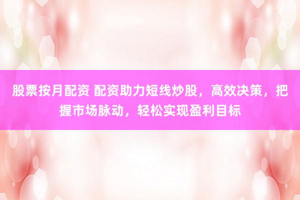 股票按月配资 配资助力短线炒股，高效决策，把握市场脉动，轻松实现盈利目标