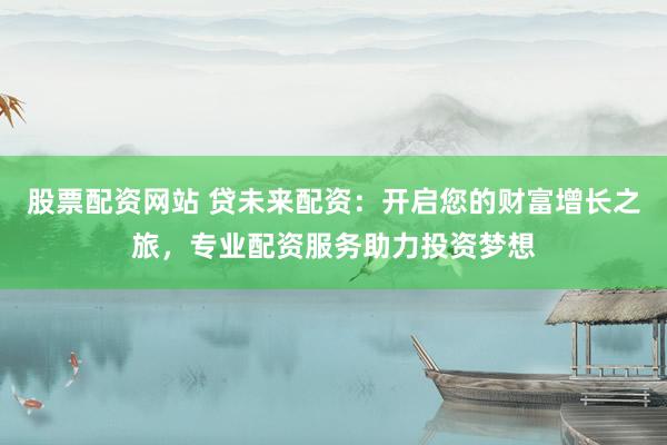 股票配资网站 贷未来配资：开启您的财富增长之旅，专业配资服务助力投资梦想