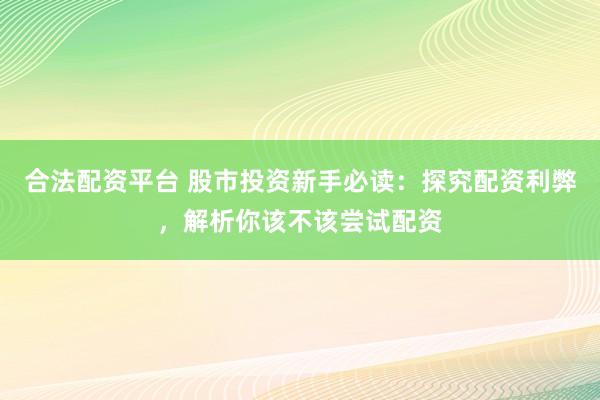 合法配资平台 股市投资新手必读：探究配资利弊，解析你该不该尝试配资