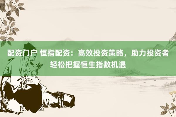 配资门户 恒指配资：高效投资策略，助力投资者轻松把握恒生指数机遇