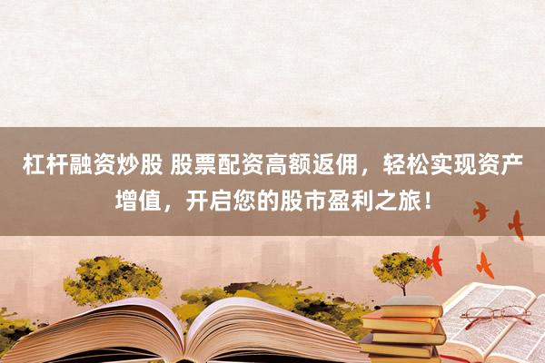 杠杆融资炒股 股票配资高额返佣，轻松实现资产增值，开启您的股市盈利之旅！