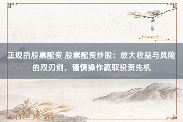 正规的股票配资 股票配资炒股：放大收益与风险的双刃剑，谨慎操作赢取投资先机