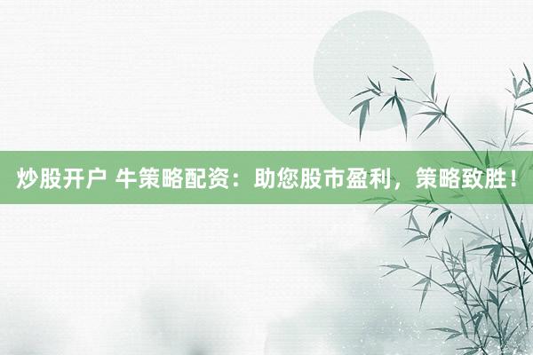 炒股开户 牛策略配资：助您股市盈利，策略致胜！