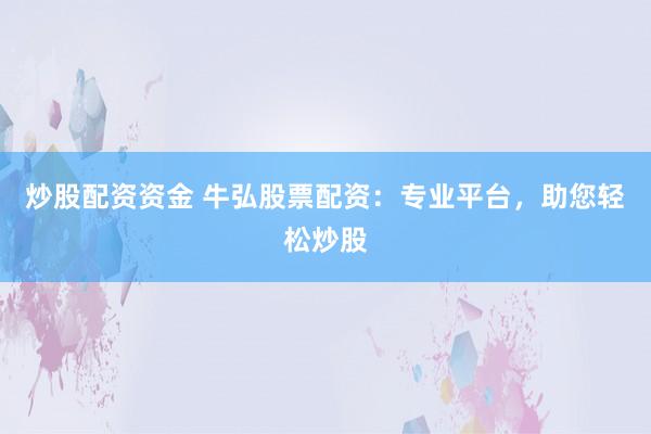 炒股配资资金 牛弘股票配资：专业平台，助您轻松炒股