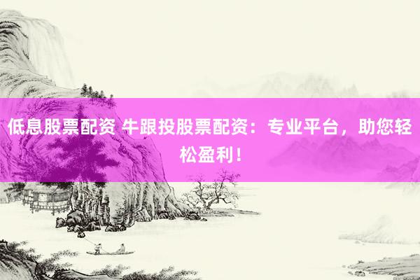 低息股票配资 牛跟投股票配资：专业平台，助您轻松盈利！