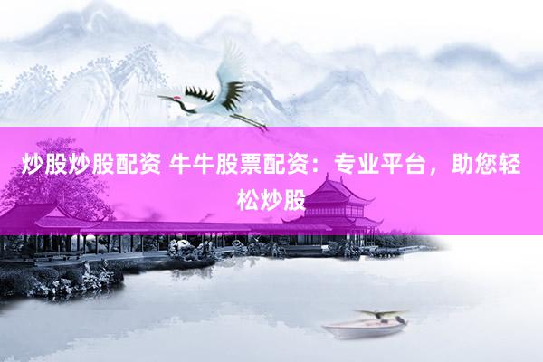 炒股炒股配资 牛牛股票配资：专业平台，助您轻松炒股
