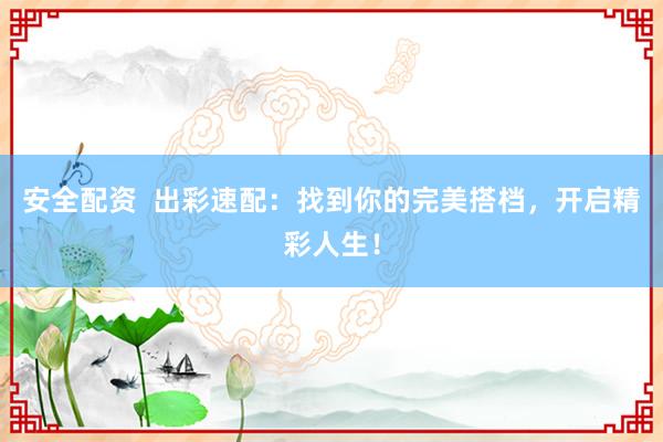 安全配资  出彩速配：找到你的完美搭档，开启精彩人生！