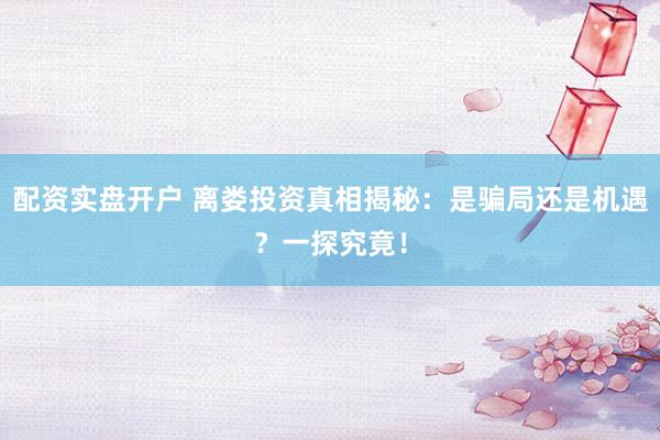 配资实盘开户 离娄投资真相揭秘：是骗局还是机遇？一探究竟！