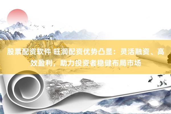 股票配资软件 旺润配资优势凸显：灵活融资、高效盈利，助力投资者稳健布局市场