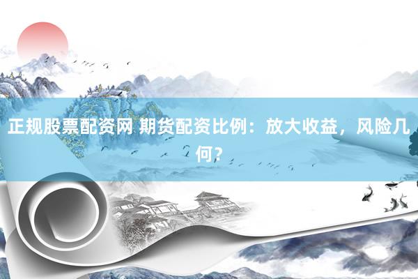 正规股票配资网 期货配资比例：放大收益，风险几何？