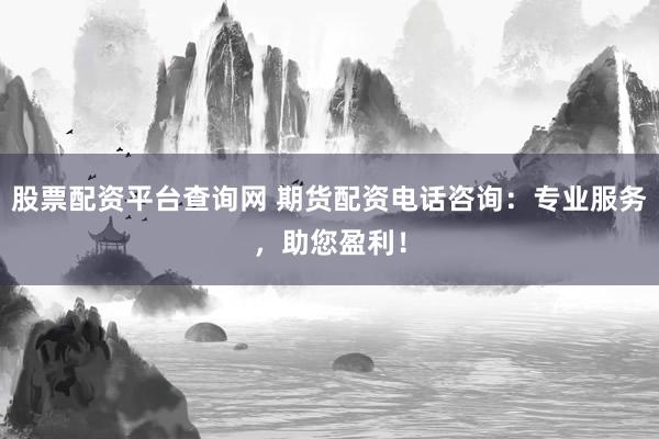 股票配资平台查询网 期货配资电话咨询：专业服务，助您盈利！