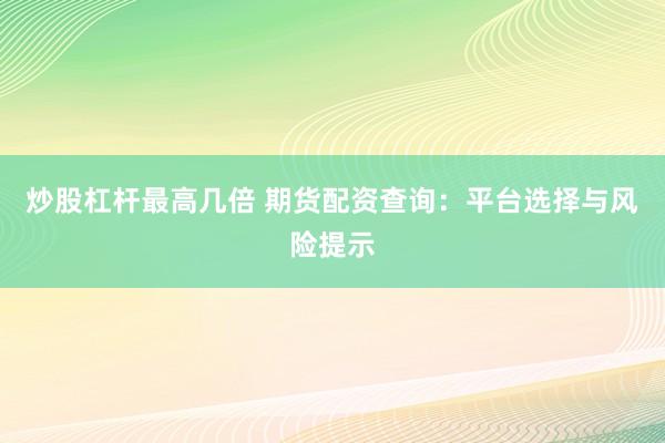 炒股杠杆最高几倍 期货配资查询：平台选择与风险提示
