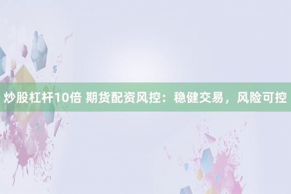 炒股杠杆10倍 期货配资风控：稳健交易，风险可控