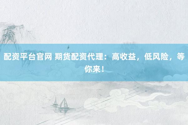 配资平台官网 期货配资代理：高收益，低风险，等你来！