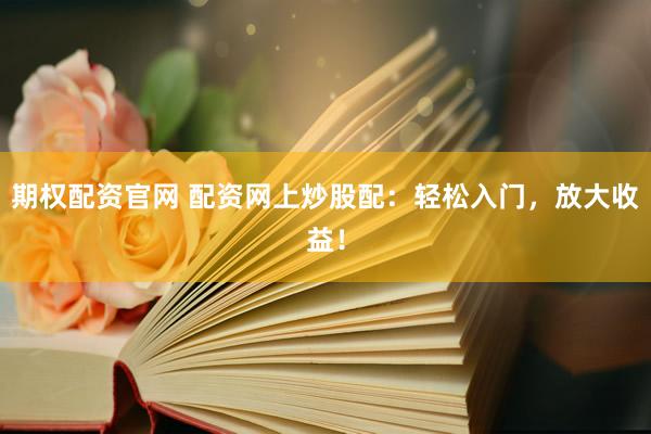 期权配资官网 配资网上炒股配：轻松入门，放大收益！