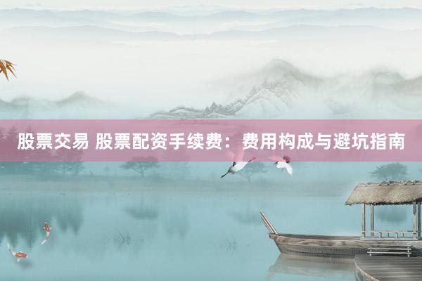 股票交易 股票配资手续费：费用构成与避坑指南
