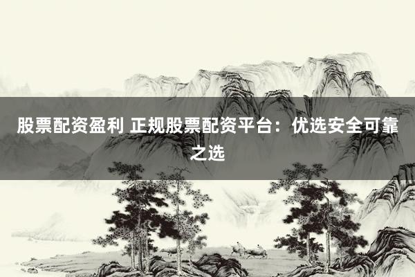 股票配资盈利 正规股票配资平台：优选安全可靠之选