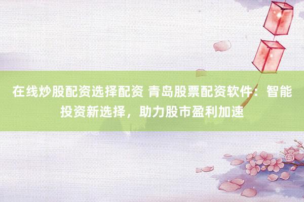 在线炒股配资选择配资 青岛股票配资软件：智能投资新选择，助力股市盈利加速