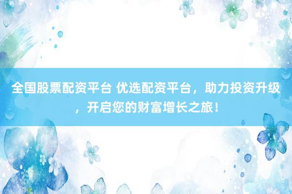 全国股票配资平台 优选配资平台，助力投资升级，开启您的财富增长之旅！