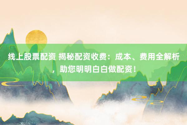 线上股票配资 揭秘配资收费：成本、费用全解析，助您明明白白做配资！