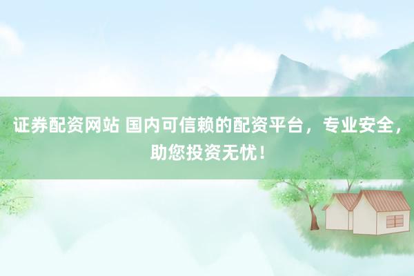 证券配资网站 国内可信赖的配资平台，专业安全，助您投资无忧！