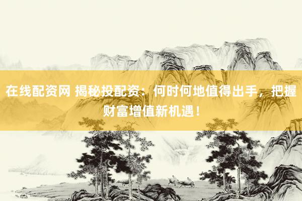 在线配资网 揭秘投配资：何时何地值得出手，把握财富增值新机遇！