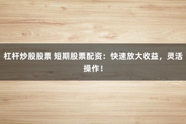 杠杆炒股股票 短期股票配资：快速放大收益，灵活操作！