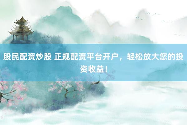 股民配资炒股 正规配资平台开户，轻松放大您的投资收益！