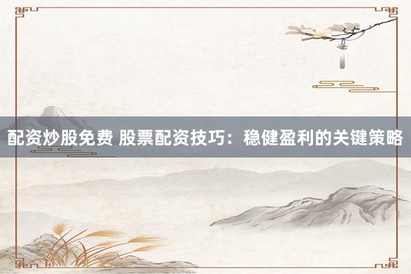 配资炒股免费 股票配资技巧：稳健盈利的关键策略