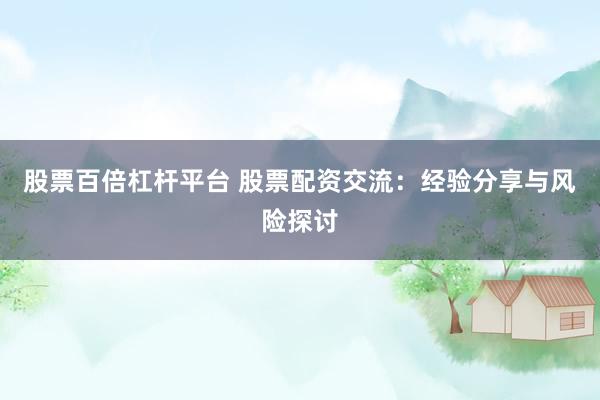 股票百倍杠杆平台 股票配资交流：经验分享与风险探讨