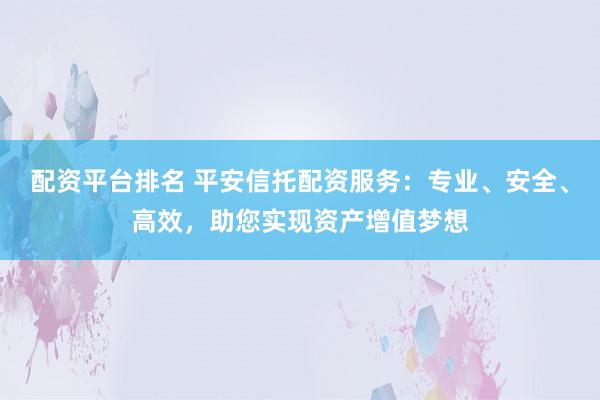 配资平台排名 平安信托配资服务：专业、安全、高效，助您实现资产增值梦想