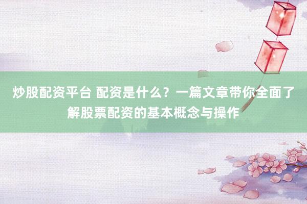 炒股配资平台 配资是什么？一篇文章带你全面了解股票配资的基本概念与操作