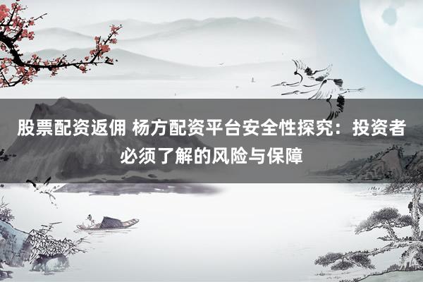股票配资返佣 杨方配资平台安全性探究：投资者必须了解的风险与保障
