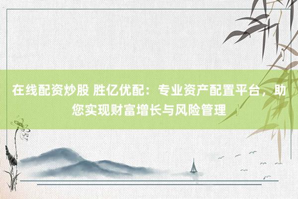 在线配资炒股 胜亿优配：专业资产配置平台，助您实现财富增长与风险管理