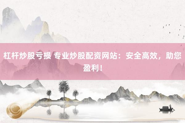 杠杆炒股亏损 专业炒股配资网站：安全高效，助您盈利！