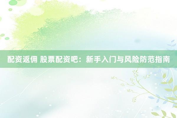 配资返佣 股票配资吧：新手入门与风险防范指南