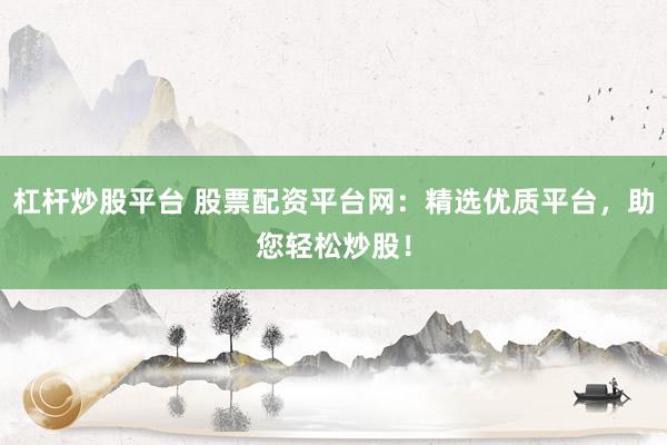 杠杆炒股平台 股票配资平台网：精选优质平台，助您轻松炒股！