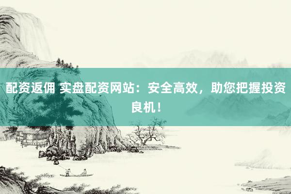 配资返佣 实盘配资网站：安全高效，助您把握投资良机！