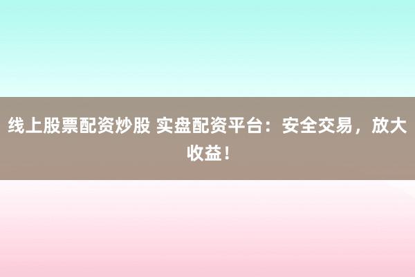 线上股票配资炒股 实盘配资平台：安全交易，放大收益！