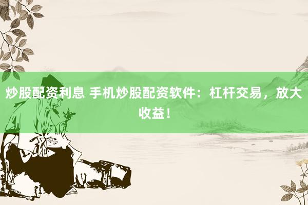 炒股配资利息 手机炒股配资软件：杠杆交易，放大收益！