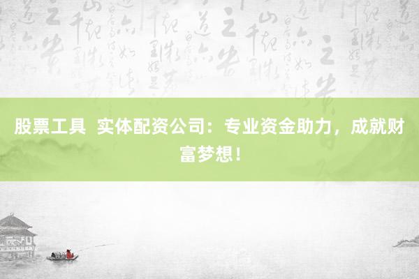 股票工具  实体配资公司：专业资金助力，成就财富梦想！