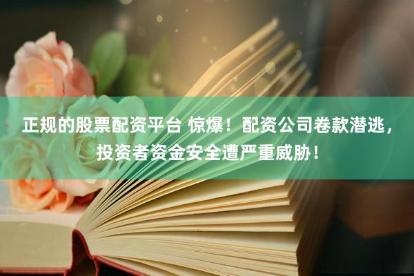 正规的股票配资平台 惊爆！配资公司卷款潜逃，投资者资金安全遭严重威胁！