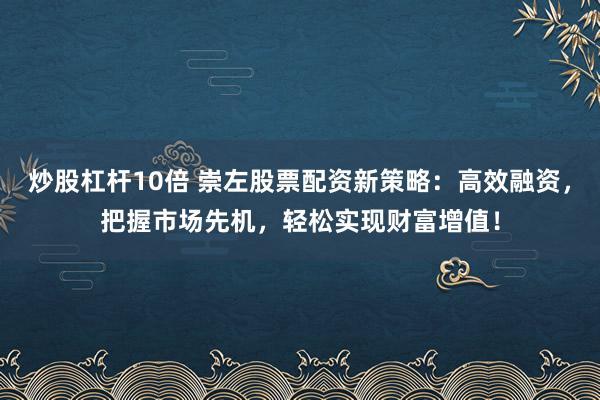 炒股杠杆10倍 崇左股票配资新策略：高效融资，把握市场先机，轻松实现财富增值！